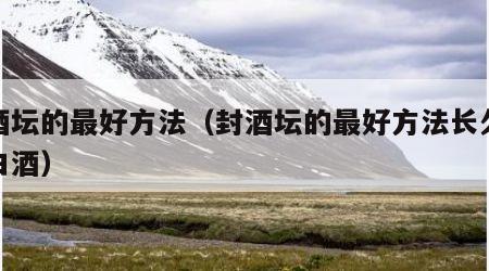 封酒坛的最好方法（封酒坛的最好方法长久储存白酒）