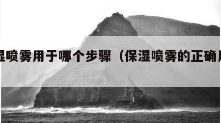 保湿喷雾用于哪个步骤（保湿喷雾的正确用法）