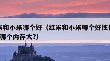红米和小米哪个好（红米和小米哪个好性价比高?哪个内存大?）