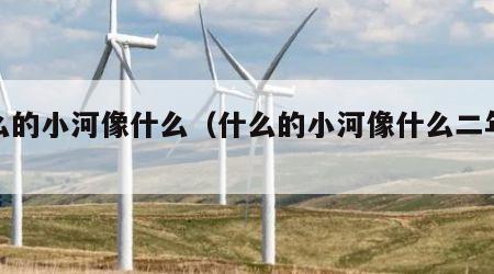 什么的小河像什么（什么的小河像什么二年级）