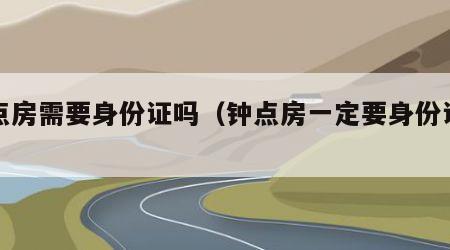 钟点房需要身份证吗（钟点房一定要身份证吗）