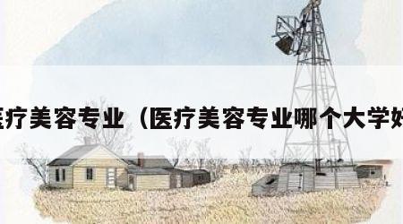 医疗美容专业（医疗美容专业哪个大学好）