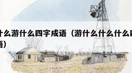 游什么游什么四字成语（游什么什么什么四字词语）