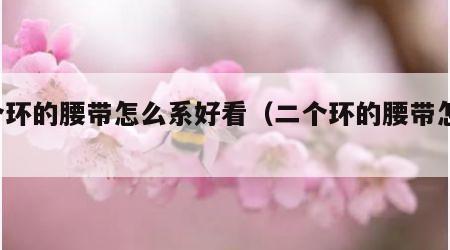 2个环的腰带怎么系好看（二个环的腰带怎么系）
