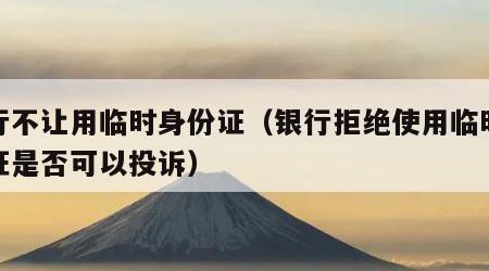 银行不让用临时身份证（银行拒绝使用临时身份证是否可以投诉）