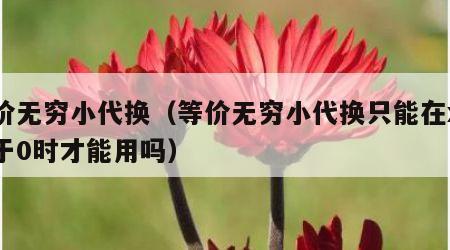 等价无穷小代换（等价无穷小代换只能在x趋近于0时才能用吗）