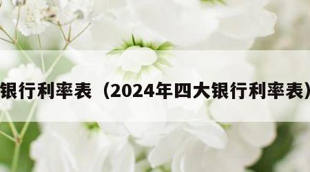 银行利率表（2024年四大银行利率表）