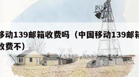 移动139邮箱收费吗（中国移动139邮箱收费不）