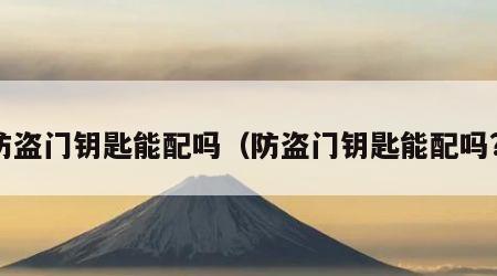 防盗门钥匙能配吗（防盗门钥匙能配吗?）