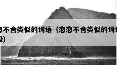 恋恋不舍类似的词语（恋恋不舍类似的词语二年级）