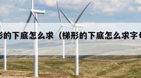梯形的下底怎么求（梯形的下底怎么求字母公式）