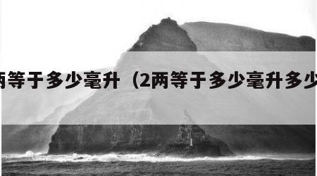 2两等于多少毫升（2两等于多少毫升多少克）