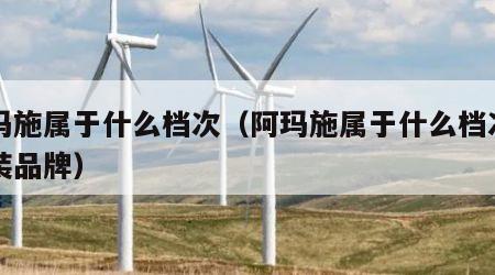 阿玛施属于什么档次（阿玛施属于什么档次的女装品牌）