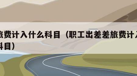 差旅费计入什么科目（职工出差差旅费计入什么科目）