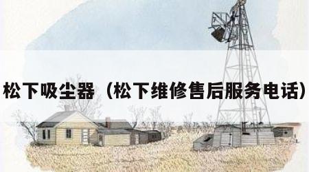 松下吸尘器（松下维修售后服务电话）