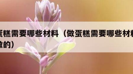 做蛋糕需要哪些材料（做蛋糕需要哪些材料怎么做的）