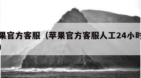 苹果官方客服（苹果官方客服人工24小时服务）