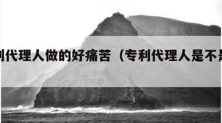 专利代理人做的好痛苦（专利代理人是不是很累）