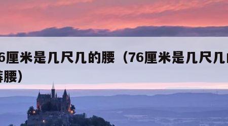 76厘米是几尺几的腰（76厘米是几尺几的裤腰）