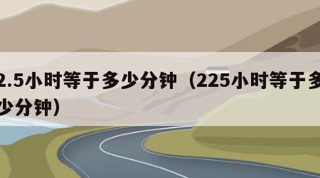 2.5小时等于多少分钟（225小时等于多少分钟）