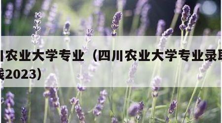 四川农业大学专业（四川农业大学专业录取分数线2023）