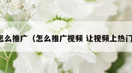 怎么推广（怎么推广视频 让视频上热门）