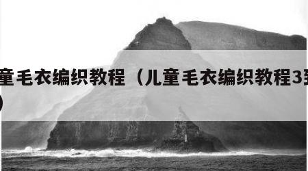 儿童毛衣编织教程（儿童毛衣编织教程3到5岁）