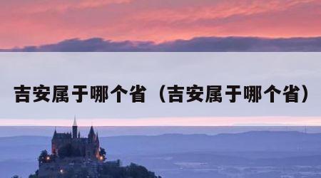 吉安属于哪个省（吉安属于哪个省）