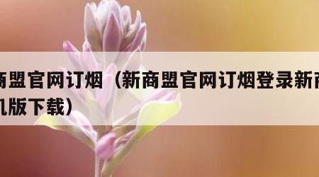 新商盟官网订烟（新商盟官网订烟登录新商盟手机版下载）