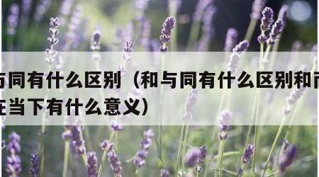 和与同有什么区别（和与同有什么区别和而不同在当下有什么意义）