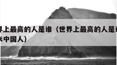 世界上最高的人是谁（世界上最高的人是谁多少米中国人）