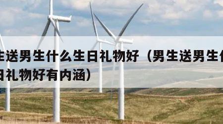 男生送男生什么生日礼物好（男生送男生什么生日礼物好有内涵）