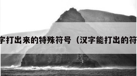 汉字打出来的特殊符号（汉字能打出的符号）