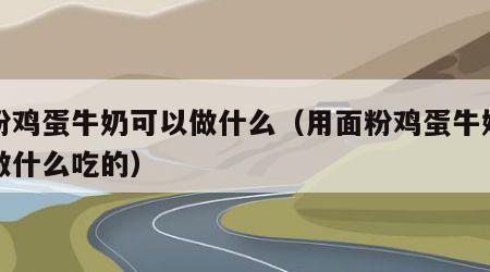 面粉鸡蛋牛奶可以做什么（用面粉鸡蛋牛奶可以做什么吃的）