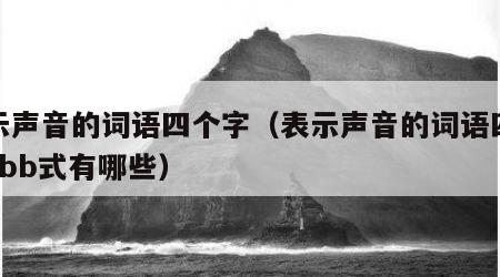 表示声音的词语四个字（表示声音的词语四个字abb式有哪些）