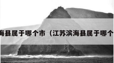 滨海县属于哪个市（江苏滨海县属于哪个市）