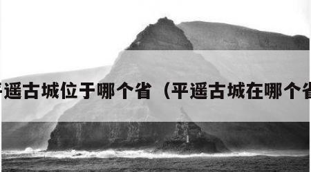 平遥古城位于哪个省（平遥古城在哪个省）