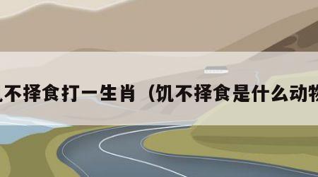 饥不择食打一生肖（饥不择食是什么动物）