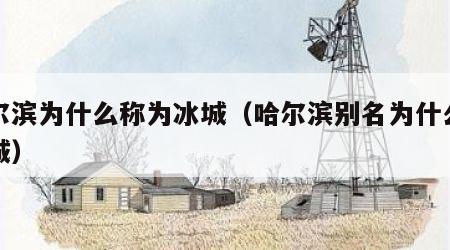 哈尔滨为什么称为冰城（哈尔滨别名为什么叫冰城）