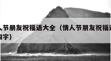 情人节朋友祝福语大全（情人节朋友祝福语大全四字）