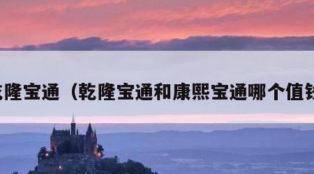 乾隆宝通（乾隆宝通和康熙宝通哪个值钱）