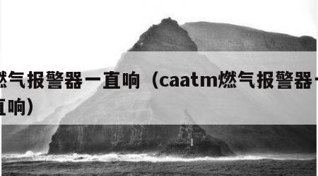 燃气报警器一直响（caatm燃气报警器一直响）