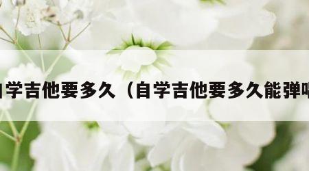 自学吉他要多久（自学吉他要多久能弹唱）