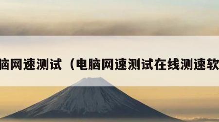 电脑网速测试（电脑网速测试在线测速软件）