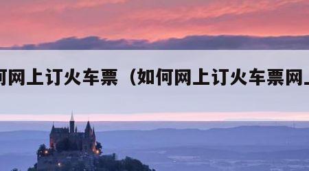 如何网上订火车票（如何网上订火车票网上订票）