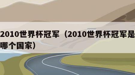 2010世界杯冠军（2010世界杯冠军是哪个国家）