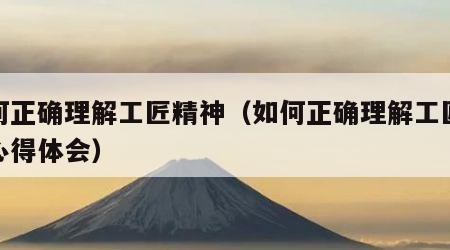 如何正确理解工匠精神（如何正确理解工匠精神心得体会）