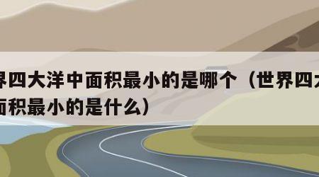 世界四大洋中面积最小的是哪个（世界四大洋中面积最小的是什么）