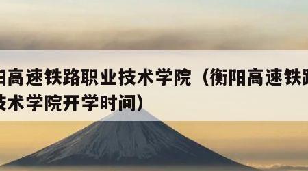 衡阳高速铁路职业技术学院（衡阳高速铁路职业技术学院开学时间）