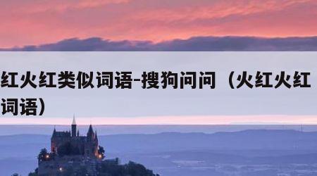 火红火红类似词语-搜狗问问（火红火红 类似词语）